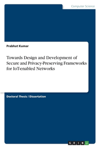 Towards Design and Development of Secure and Privacy-Preserving Frameworks for IoT-enabled Networks