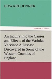 An Inquiry into the Causes and Effects of the Variolae Vaccinae A Disease Discovered in Some of the Western Counties of England, Particularly Gloucestershire, and Known by the Name of the Cow Pox