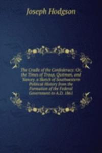 Cradle of the Confederacy: Or, the Times of Troup, Quitman, and Yancey. a Sketch of Southwestern Political History from the Formation of the Federal Government to A.D. 1861