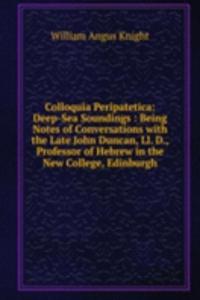 Colloquia Peripatetica: Deep-Sea Soundings : Being Notes of Conversations with the Late John Duncan, Ll. D., Professor of Hebrew in the New College, Edinburgh