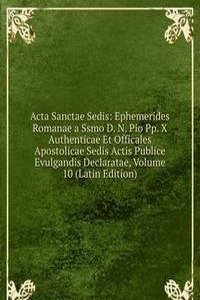 Acta Sanctae Sedis: Ephemerides Romanae a Ssmo D. N. Pio Pp. X Authenticae Et Officales Apostolicae Sedis Actis Publice Evulgandis Declaratae, Volume 10 (Latin Edition)