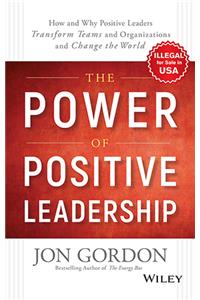 The Power of Positive Leadership: How and Why Positive Leaders Transform Teams and Organizations and Change the World