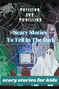 Chilling And Thrilling- Scary Stories To Tell In The dark . (Scary Stories For Kids)