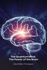The Quantum Mind: The Power of the Brain: Discover how quantum physics and neuroscience reveal the secrets of how the brain works