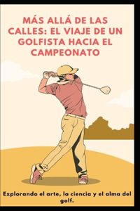 Más Allá de Las Calles: EL VIAJE DE UN GOLFISTA HACIA EL CAMPEONATO: Explorando el arte, la ciencia y el alma del golf.
