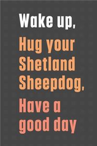 Wake up, Hug your Shetland Sheepdog, Have a good day