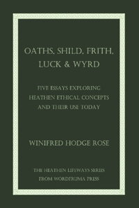 Oaths, Shild, Frith, Luck & Wyrd: Five Essays Exploring Heathen Ethical Concepts And Their Use Today