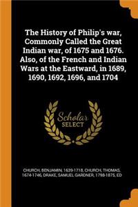 The History of Philip's War, Commonly Called the Great Indian War, of 1675 and 1676. Also, of the French and Indian Wars at the Eastward, in 1689, 1690, 1692, 1696, and 1704