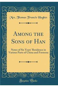 Among the Sons of Han: Notes of Six Years' Residence in Various Parts of China and Formosa (Classic Reprint)