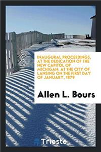 Inaugural Proceedings, at the Dedication of the New Capitol of Michigan: At the City of Lansing on the First Day of January, 1879