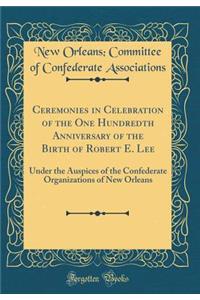 Ceremonies in Celebration of the One Hundredth Anniversary of the Birth of Robert E. Lee: Under the Auspices of the Confederate Organizations of New Orleans (Classic Reprint)