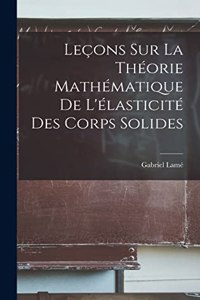 Leçons Sur la Théorie Mathématique de L'élasticité des Corps Solides