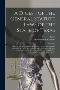 Digest of the General Statute Laws of the State of Texas: To Which Are Subjoined the Repealed Laws of the Republic and State of Texas, By, Through, Or Under Which Rights Have Accrued: Also, the Colonization