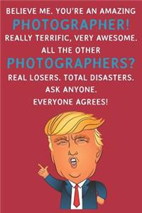 Believe Me. You're An Amazing Photographer! Really Terrific, Very Awesome. All The Other Photographers? Real Losers. Total Disasters. Ask Anyone. Everyone Agrees: Funny Donald Trump Photographer Journal / Notebook / Diary / USA Gift (6 x 9 - 110 Blank Lin