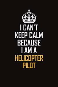 I Can't Keep Calm Because I Am A Helicopter Pilot