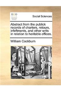 Abstract from the Publick Records of Charters, Retours, Infeftments, and Other Writs in Relation to Heritable Offices.