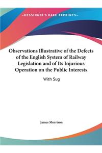 Observations Illustrative of the Defects of the English System of Railway Legislation and of Its Injurious Operation on the Public Interests