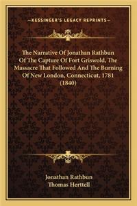 Narrative of Jonathan Rathbun of the Capture of Fort Grithe Narrative of Jonathan Rathbun of the Capture of Fort Griswold, the Massacre That Followed and the Burning of New Lonswold, the Massacre That Followed and the Burning of New London, Connect