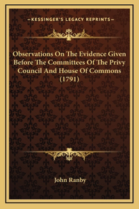 Observations On The Evidence Given Before The Committees Of The Privy Council And House Of Commons (1791)