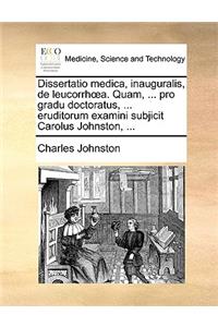 Dissertatio Medica, Inauguralis, de Leucorrhoea. Quam, ... Pro Gradu Doctoratus, ... Eruditorum Examini Subjicit Carolus Johnston, ...