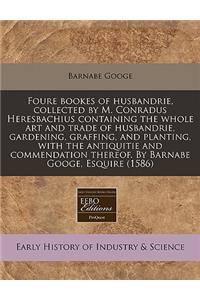 Foure Bookes of Husbandrie, Collected by M. Conradus Heresbachius Containing the Whole Art and Trade of Husbandrie, Gardening, Graffing, and Planting, with the Antiquitie and Commendation Thereof. by Barnabe Googe, Esquire (1586)