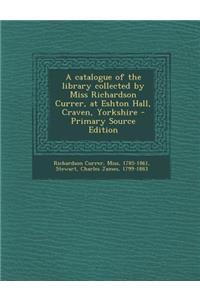 A Catalogue of the Library Collected by Miss Richardson Currer, at Eshton Hall, Craven, Yorkshire - Primary Source Edition