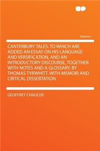Canterbury Tales. to Which Are Added an Essay on His Language and Versification, and an Introductory Discourse, Together with Notes and a Glossary. by Thomas Tyrwhitt. with Memoir and Critical Dissertation Volume 1