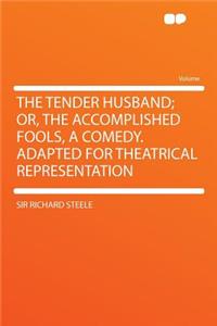The Tender Husband; Or, the Accomplished Fools, a Comedy. Adapted for Theatrical Representation