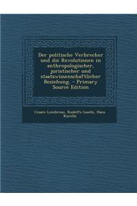 Der Politische Verbrecher Und Die Revolutionen in Anthropologischer, Juristischer Und Staatswissenschaftlicher Beziehung.