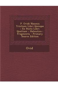 P. Ovidi Nasonis Tristium Libri Quinque; Ex Ponto Libri Quattuor; Halieutica; Fragmenta - Primary Source Edition