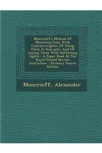 Moncrieff's Method of Mounting Guns with Counterweights, of Using Them in Gun-Pits, and of Laying Them with Reflecting Sights: A Paper Read at the Royal United Service Institution
