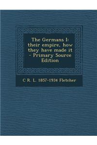 The Germans I: Their Empire, How They Have Made It - Primary Source Edition