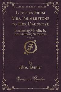 Letters from Mrs. Palmerstone to Her Daughter, Vol. 2 of 3: Inculcating Morality by Entertaining Narratives (Classic Reprint)