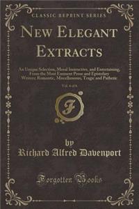 New Elegant Extracts, Vol. 4 of 6: An Unique Selection, Moral Instructive, and Entertaining, from the Most Eminent Prose and Epistolary Writers; Romantic, Miscellaneous, Tragic and Pathetic (Classic Reprint)