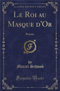 Le Roi Au Masque d'Or: Roman (Classic Reprint)