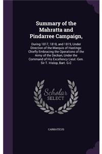 Summary of the Mahratta and Pindarree Campaign,: During 1817, 1818, and 1819, Under Direction of the Marquis of Hastings: Chiefly Embracing the Operations of the Army of the Deckan, Under the Comma