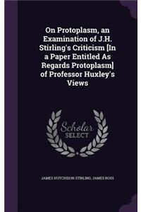 On Protoplasm, an Examination of J.H. Stirling's Criticism [In a Paper Entitled as Regards Protoplasm] of Professor Huxley's Views