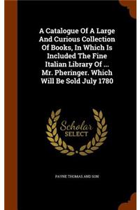 A Catalogue Of A Large And Curious Collection Of Books, In Which Is Included The Fine Italian Library Of ... Mr. Pheringer. Which Will Be Sold July 1780