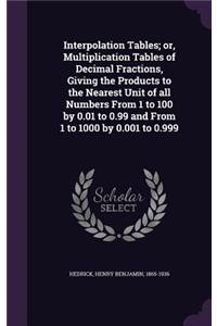 Interpolation Tables; Or, Multiplication Tables of Decimal Fractions, Giving the Products to the Nearest Unit of All Numbers from 1 to 100 by 0.01 to 0.99 and from 1 to 1000 by 0.001 to 0.999