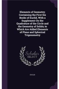 Elements of Geometry; Containing the First Six Books of Euclid, With a Supplement On the Quadrature of the Circle and the Geometry of Solids; to Which Are Added Elements of Plane and Spherical Trigonometry