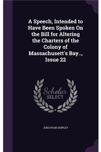 A Speech, Intended to Have Been Spoken on the Bill for Altering the Charters of the Colony of Massachusett's Bay.., Issue 22