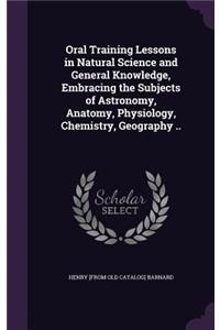 Oral Training Lessons in Natural Science and General Knowledge, Embracing the Subjects of Astronomy, Anatomy, Physiology, Chemistry, Geography ..