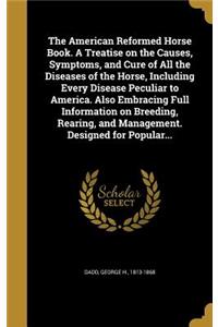 The American Reformed Horse Book. A Treatise on the Causes, Symptoms, and Cure of All the Diseases of the Horse, Including Every Disease Peculiar to America. Also Embracing Full Information on Breeding, Rearing, and Management. Designed for Popular