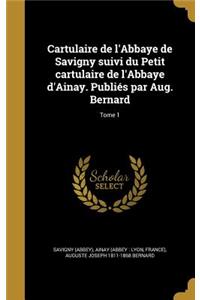 Cartulaire de l'Abbaye de Savigny suivi du Petit cartulaire de l'Abbaye d'Ainay. Publiés par Aug. Bernard; Tome 1