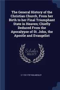 General History of the Christian Church, From her Birth to her Final Triumphant State in Heaven; Chiefly Deduced From the Apocalypse of St. John, the Apostle and Evangelist