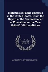 Statistics of Public Libraries in the United States. From the Report of the Commissioner of Education for the Year 1884-85. With Additions