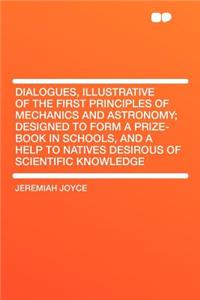 Dialogues, Illustrative of the First Principles of Mechanics and Astronomy; Designed to Form a Prize-Book in Schools, and a Help to Natives Desirous O