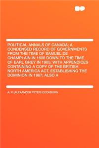 Political Annals of Canada; A Condensed Record of Governments from the Time of Samuel de Champlain in 1608 Down to the Time of Earl Grey in 1905; With Appendices Containing a Copy of the British North America ACT, Establishing the Dominion in 1867;