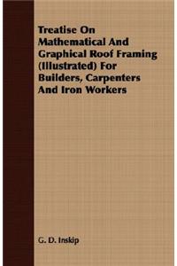 Treatise On Mathematical And Graphical Roof Framing (Illustrated) For Builders, Carpenters And Iron Workers