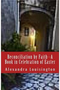 Reconciliation by Faith--A Book in Celebration of Easter